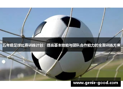 五年级足球比赛训练计划：提高基本技能与团队合作能力的全面训练方案