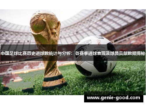 中国足球比赛历史进球数统计与分析：各赛季进球表现及球员贡献数据揭秘