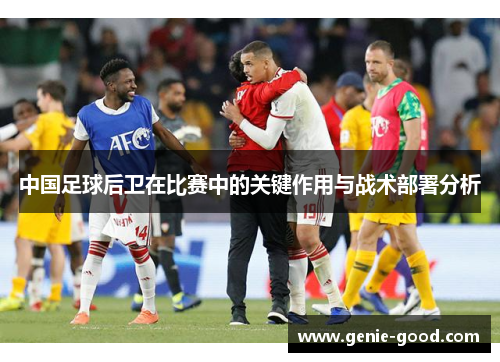 中国足球后卫在比赛中的关键作用与战术部署分析