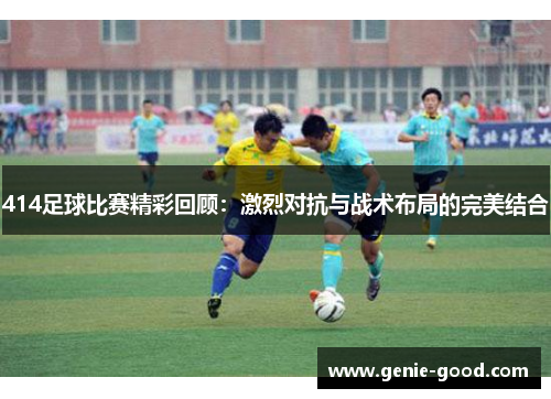 414足球比赛精彩回顾：激烈对抗与战术布局的完美结合