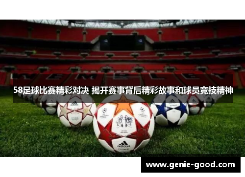 58足球比赛精彩对决 揭开赛事背后精彩故事和球员竞技精神