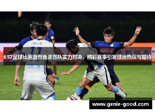 657足球比赛激烈角逐各队实力对决，精彩赛事引发球迷热议与期待