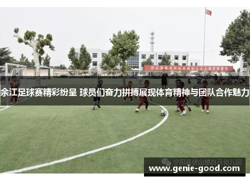 余江足球赛精彩纷呈 球员们奋力拼搏展现体育精神与团队合作魅力