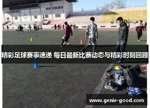 精彩足球赛事速递 每日最新比赛动态与精彩时刻回顾