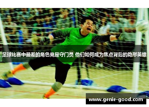 足球比赛中最差的角色竟是守门员 他们如何成为焦点背后的隐形英雄