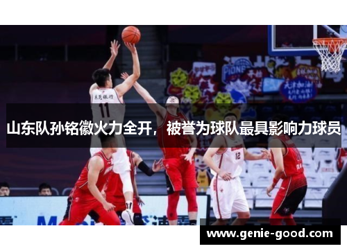 山东队孙铭徽火力全开，被誉为球队最具影响力球员