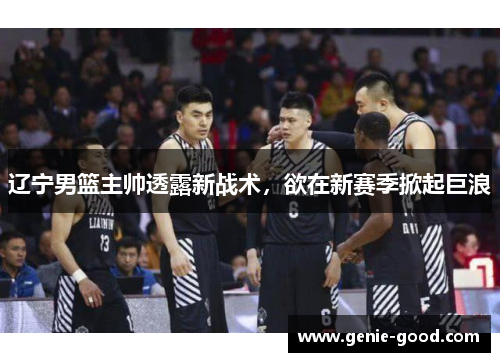辽宁男篮主帅透露新战术，欲在新赛季掀起巨浪