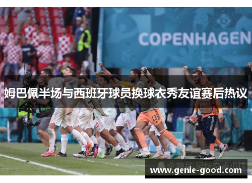 姆巴佩半场与西班牙球员换球衣秀友谊赛后热议